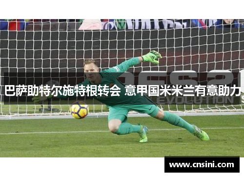 巴萨助特尔施特根转会 意甲国米米兰有意助力